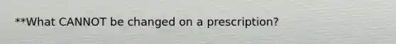 **What CANNOT be changed on a prescription?