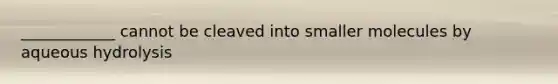 ____________ cannot be cleaved into smaller molecules by aqueous hydrolysis