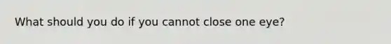 What should you do if you cannot close one eye?