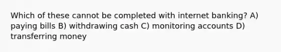 Which of these cannot be completed with internet banking? A) paying bills B) withdrawing cash C) monitoring accounts D) transferring money