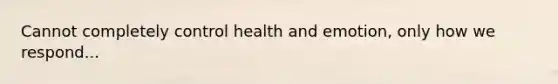 Cannot completely control health and emotion, only how we respond...