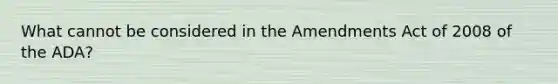 What cannot be considered in the Amendments Act of 2008 of the ADA?