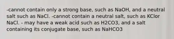 -cannot contain only a strong base, such as NaOH, and a neutral salt such as NaCl. -cannot contain a neutral salt, such as KClor NaCl. - may have a weak acid such as H2CO3, and a salt containing its conjugate base, such as NaHCO3