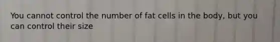 You cannot control the number of fat cells in the body, but you can control their size