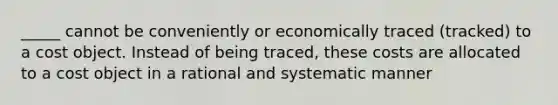 _____ cannot be conveniently or economically traced (tracked) to a cost object. Instead of being traced, these costs are allocated to a cost object in a rational and systematic manner