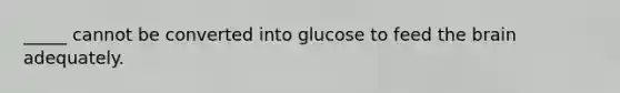 _____ cannot be converted into glucose to feed <a href='https://www.questionai.com/knowledge/kLMtJeqKp6-the-brain' class='anchor-knowledge'>the brain</a> adequately.