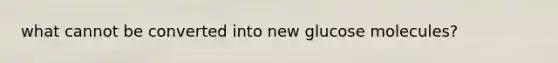 what cannot be converted into new glucose molecules?