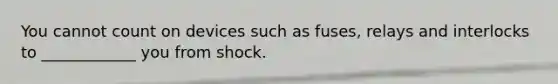 You cannot count on devices such as fuses, relays and interlocks to ____________ you from shock.