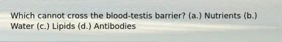 Which cannot cross <a href='https://www.questionai.com/knowledge/k7oXMfj7lk-the-blood' class='anchor-knowledge'>the blood</a>-testis barrier? (a.) Nutrients (b.) Water (c.) Lipids (d.) Antibodies