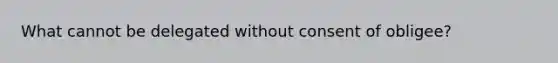 What cannot be delegated without consent of obligee?