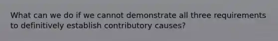 What can we do if we cannot demonstrate all three requirements to definitively establish contributory causes?