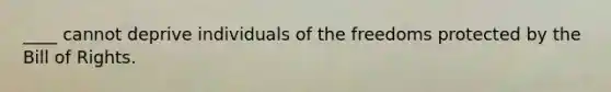____ cannot deprive individuals of the freedoms protected by the Bill of Rights.
