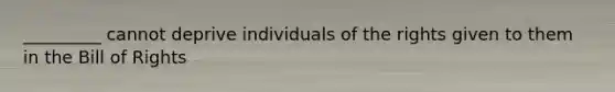 _________ cannot deprive individuals of the rights given to them in the Bill of Rights