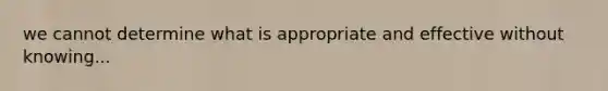 we cannot determine what is appropriate and effective without knowing...