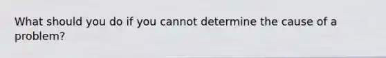 What should you do if you cannot determine the cause of a problem?
