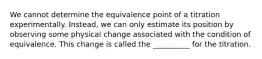 We cannot determine the equivalence point of a titration experimentally. Instead, we can only estimate its position by observing some physical change associated with the condition of equivalence. This change is called the __________ for the titration.