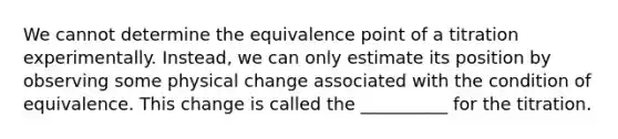 We cannot determine the equivalence point of a titration experimentally. Instead, we can only estimate its position by observing some physical change associated with the condition of equivalence. This change is called the __________ for the titration.