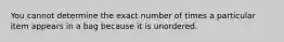 You cannot determine the exact number of times a particular item appears in a bag because it is unordered.