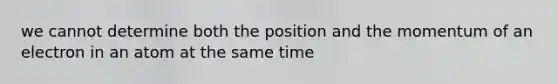 we cannot determine both the position and the momentum of an electron in an atom at the same time