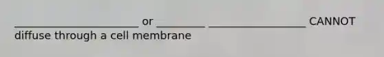 _______________________ or _________ __________________ CANNOT diffuse through a cell membrane