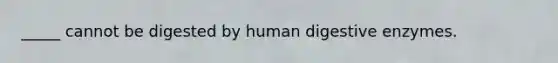 _____ cannot be digested by human digestive enzymes.