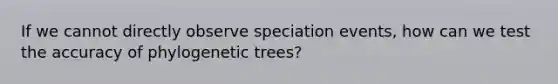 If we cannot directly observe speciation events, how can we test the accuracy of phylogenetic trees?