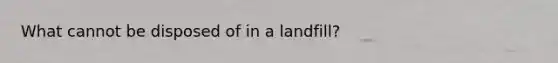 What cannot be disposed of in a landfill?