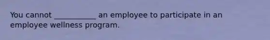 You cannot ___________ an employee to participate in an employee wellness program.