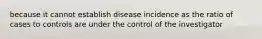 because it cannot establish disease incidence as the ratio of cases to controls are under the control of the investigator