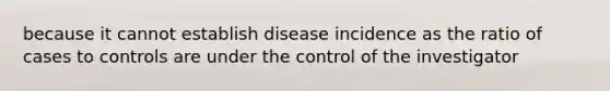 because it cannot establish disease incidence as the ratio of cases to controls are under the control of the investigator