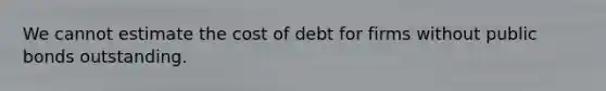 We cannot estimate the cost of debt for firms without public bonds outstanding.