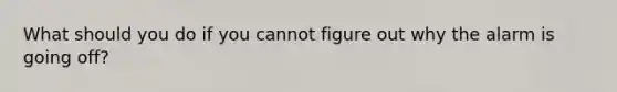 What should you do if you cannot figure out why the alarm is going off?