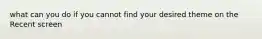 what can you do if you cannot find your desired theme on the Recent screen