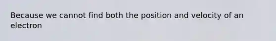 Because we cannot find both the position and velocity of an electron