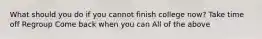 What should you do if you cannot finish college now? Take time off Regroup Come back when you can All of the above