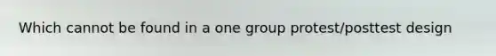 Which cannot be found in a one group protest/posttest design