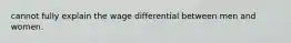 cannot fully explain the wage differential between men and women.