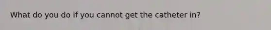 What do you do if you cannot get the catheter in?