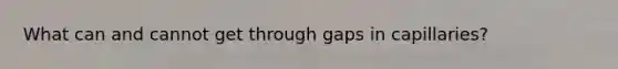 What can and cannot get through gaps in capillaries?