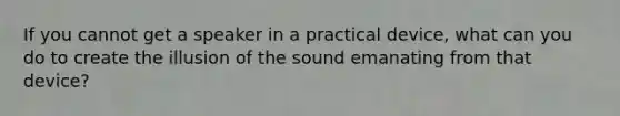 If you cannot get a speaker in a practical device, what can you do to create the illusion of the sound emanating from that device?