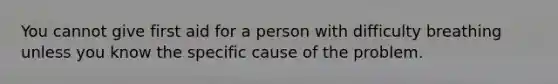 You cannot give first aid for a person with difficulty breathing unless you know the specific cause of the problem.