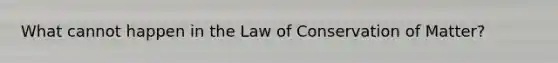 What cannot happen in the Law of Conservation of Matter?