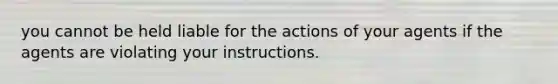 you cannot be held liable for the actions of your agents if the agents are violating your instructions.