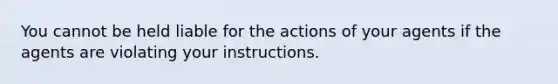 You cannot be held liable for the actions of your agents if the agents are violating your instructions.