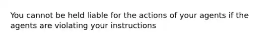 You cannot be held liable for the actions of your agents if the agents are violating your instructions