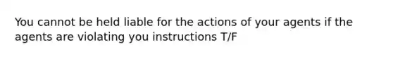 You cannot be held liable for the actions of your agents if the agents are violating you instructions T/F