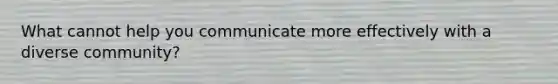 What cannot help you communicate more effectively with a diverse community?