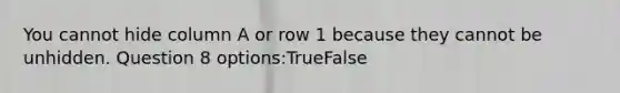 You cannot hide column A or row 1 because they cannot be unhidden. Question 8 options:TrueFalse