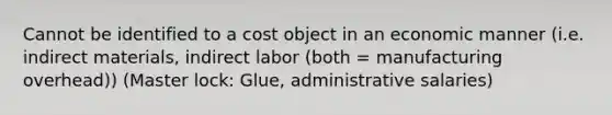 Cannot be identified to a cost object in an economic manner (i.e. indirect materials, indirect labor (both = manufacturing overhead)) (Master lock: Glue, administrative salaries)