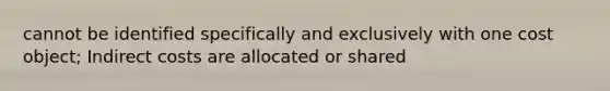 cannot be identified specifically and exclusively with one cost object; Indirect costs are allocated or shared